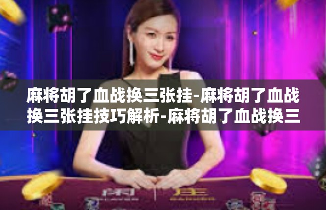 麻将胡了血战换三张挂-麻将胡了血战换三张挂技巧解析-麻将胡了血战换三张挂
