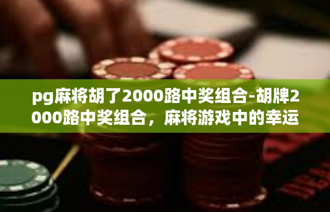 pg麻将胡了2000路中奖组合-胡牌2000路中奖组合，麻将游戏中的幸运时刻-pg麻将胡了2000路中奖组合