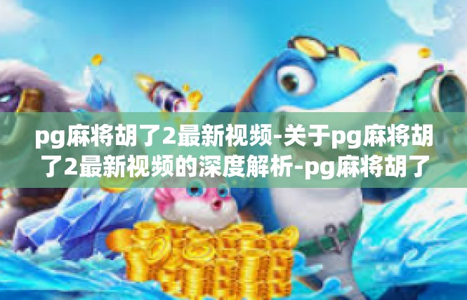 pg麻将胡了2最新视频-关于pg麻将胡了2最新视频的深度解析-pg麻将胡了2最新视频