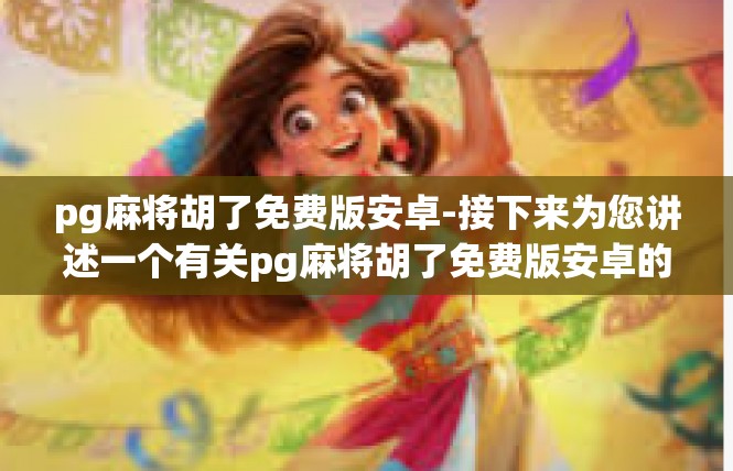 pg麻将胡了免费版安卓-接下来为您讲述一个有关pg麻将胡了免费版安卓的故事，pg麻将胡了免费版安卓