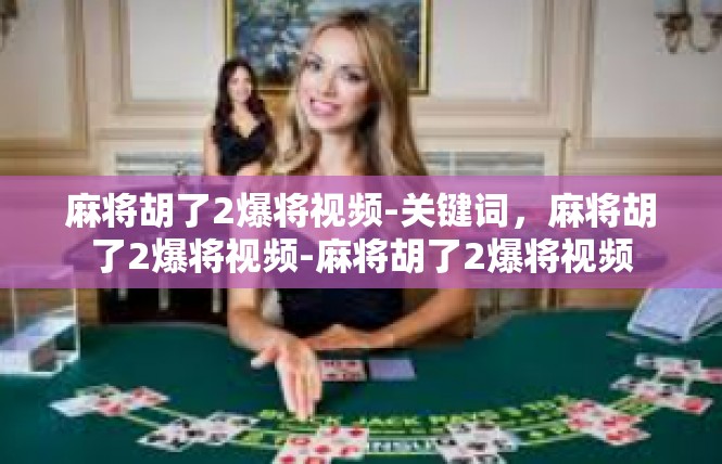 麻将胡了2爆将视频-关键词，麻将胡了2爆将视频-麻将胡了2爆将视频