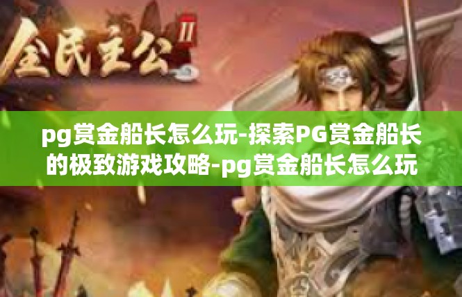 pg赏金船长怎么玩-探索PG赏金船长的极致游戏攻略-pg赏金船长怎么玩