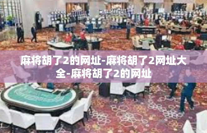 麻将胡了2的网址-麻将胡了2网址大全-麻将胡了2的网址