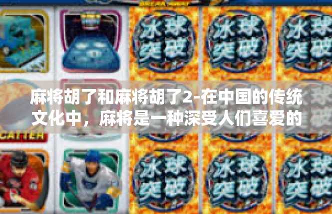 麻将胡了和麻将胡了2-在中国的传统文化中，麻将是一种深受人们喜爱的娱乐方式。今天，我们就来探讨一下关于麻将胡了的话题。麻将胡了和麻将胡了2