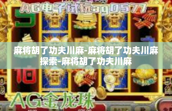 麻将胡了功夫川麻-麻将胡了功夫川麻探索-麻将胡了功夫川麻