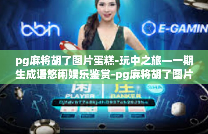 pg麻将胡了图片蛋糕-玩中之旅—一期生成语悠闲娱乐鉴赏-pg麻将胡了图片蛋糕