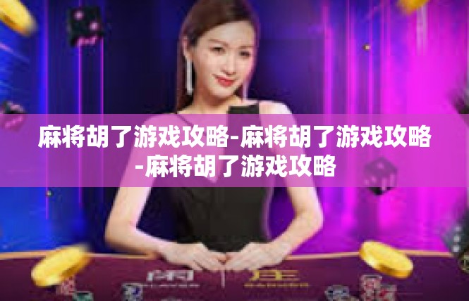 麻将胡了游戏攻略-麻将胡了游戏攻略-麻将胡了游戏攻略