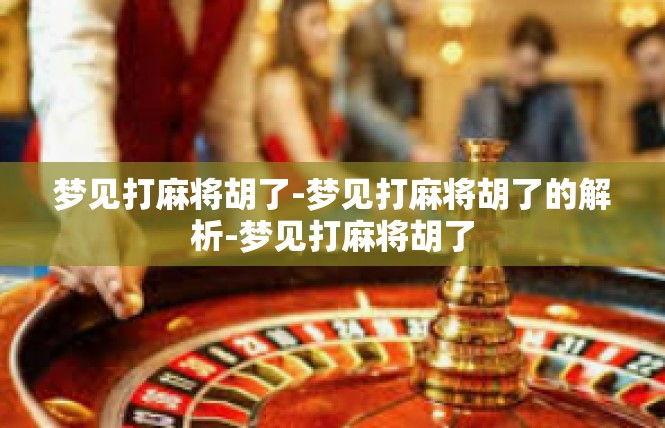 梦见打麻将胡了-梦见打麻将胡了的解析-梦见打麻将胡了
