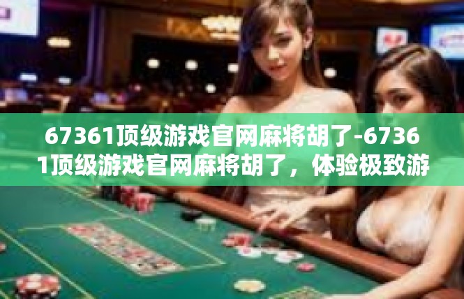 67361顶级游戏官网麻将胡了-67361顶级游戏官网麻将胡了，体验极致游戏乐趣-67361顶级游戏官网麻将胡了