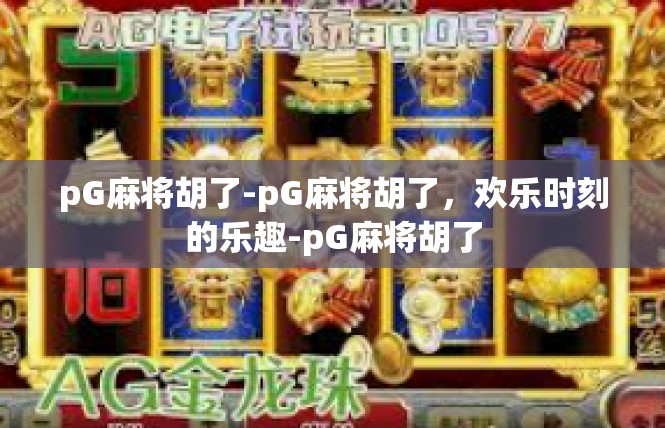 pG麻将胡了-pG麻将胡了，欢乐时刻的乐趣-pG麻将胡了