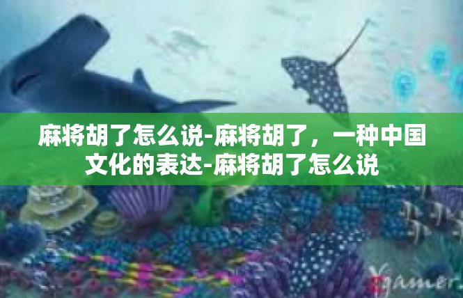 麻将胡了怎么说-麻将胡了，一种中国文化的表达-麻将胡了怎么说