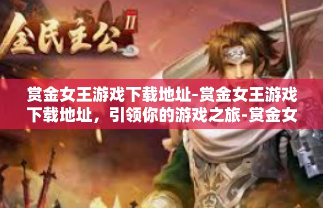 赏金女王游戏下载地址-赏金女王游戏下载地址，引领你的游戏之旅-赏金女王游戏下载地址