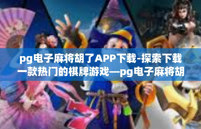 pg电子麻将胡了APP下载-探索下载一款热门的棋牌游戏—pg电子麻将胡了APP-pg电子麻将胡了APP下载