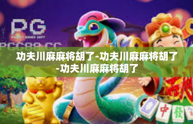功夫川麻麻将胡了-功夫川麻麻将胡了-功夫川麻麻将胡了