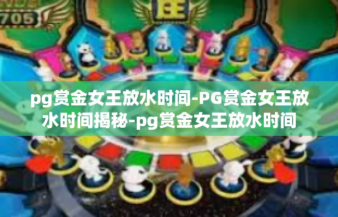 pg赏金女王放水时间-PG赏金女王放水时间揭秘-pg赏金女王放水时间
