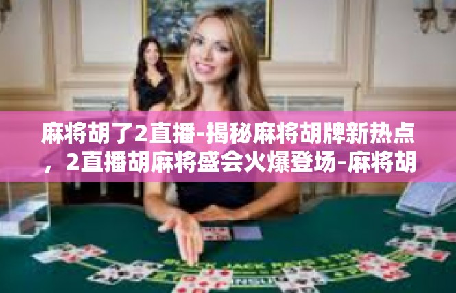 麻将胡了2直播-揭秘麻将胡牌新热点，2直播胡麻将盛会火爆登场-麻将胡了2直播