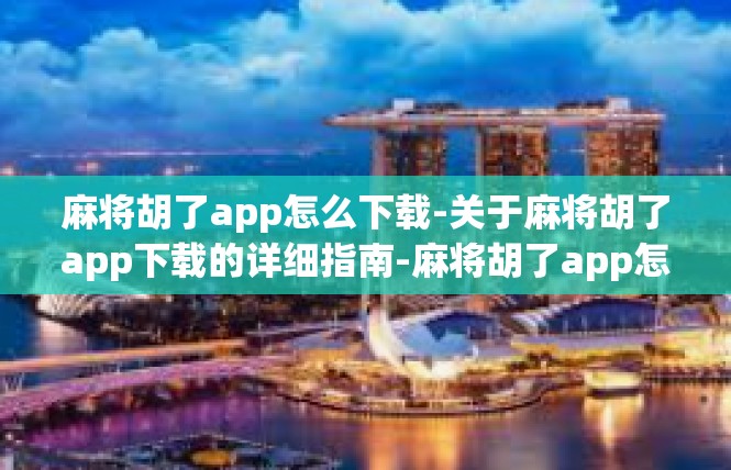 麻将胡了app怎么下载-关于麻将胡了app下载的详细指南-麻将胡了app怎么下载