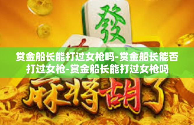 赏金船长能打过女枪吗-赏金船长能否打过女枪-赏金船长能打过女枪吗