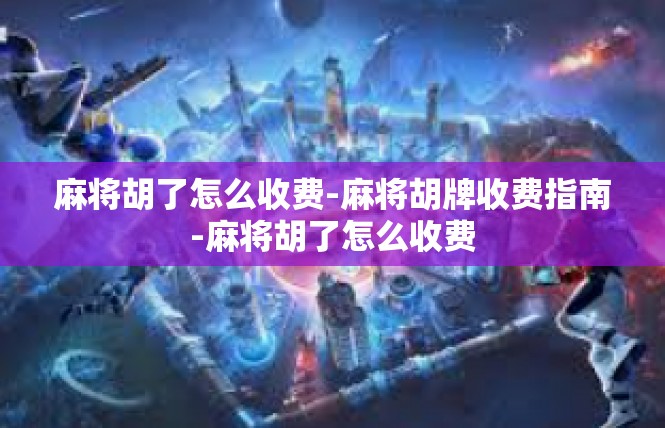 麻将胡了怎么收费-麻将胡牌收费指南-麻将胡了怎么收费