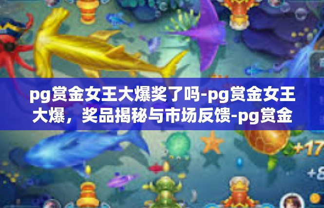 pg赏金女王大爆奖了吗-pg赏金女王大爆，奖品揭秘与市场反馈-pg赏金女王大爆奖了吗