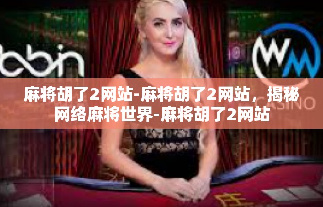 麻将胡了2网站-麻将胡了2网站，揭秘网络麻将世界-麻将胡了2网站