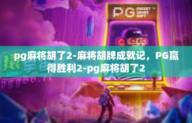 pg麻将胡了2-麻将胡牌成就记，PG赢得胜利2-pg麻将胡了2