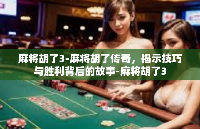 麻将胡了3-麻将胡了传奇，揭示技巧与胜利背后的故事-麻将胡了3