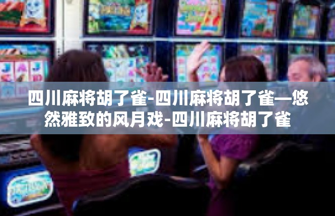 四川麻将胡了雀-四川麻将胡了雀—悠然雅致的风月戏-四川麻将胡了雀