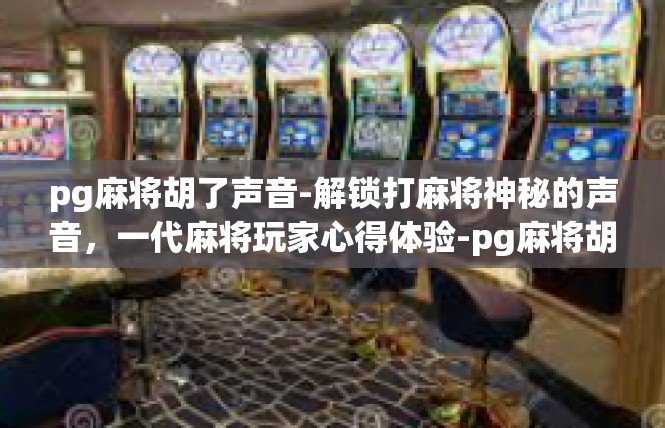 pg麻将胡了声音-解锁打麻将神秘的声音，一代麻将玩家心得体验-pg麻将胡了声音