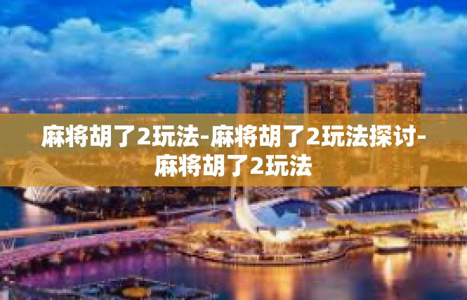 麻将胡了2玩法-麻将胡了2玩法探讨-麻将胡了2玩法