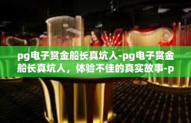 pg电子赏金船长真坑人-pg电子赏金船长真坑人，体验不佳的真实故事-pg电子赏金船长真坑人
