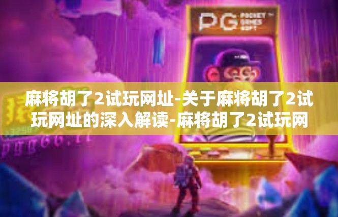 麻将胡了2试玩网址-关于麻将胡了2试玩网址的深入解读-麻将胡了2试玩网址