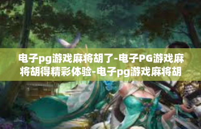 电子pg游戏麻将胡了-电子PG游戏麻将胡得精彩体验-电子pg游戏麻将胡了
