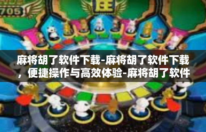 麻将胡了软件下载-麻将胡了软件下载，便捷操作与高效体验-麻将胡了软件下载