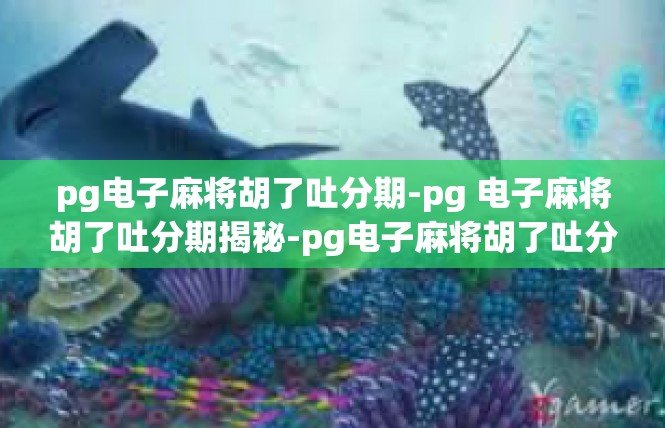 pg电子麻将胡了吐分期-pg 电子麻将胡了吐分期揭秘-pg电子麻将胡了吐分期