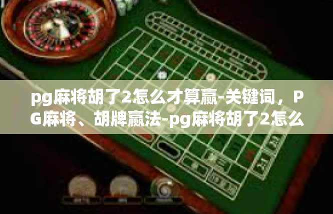 pg麻将胡了2怎么才算赢-关键词，PG麻将、胡牌赢法-pg麻将胡了2怎么才算赢