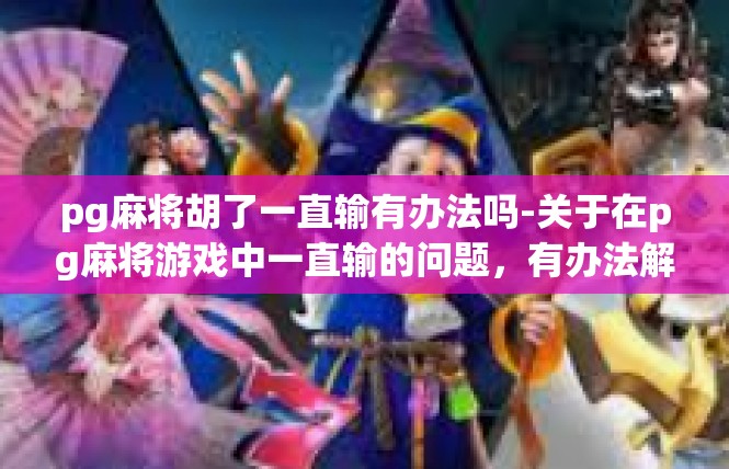pg麻将胡了一直输有办法吗-关于在pg麻将游戏中一直输的问题，有办法解决-pg麻将胡了一直输有办法吗