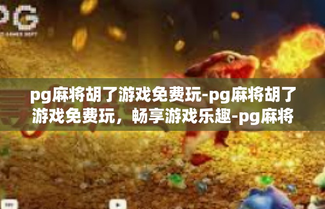 pg麻将胡了游戏免费玩-pg麻将胡了游戏免费玩，畅享游戏乐趣-pg麻将胡了游戏免费玩