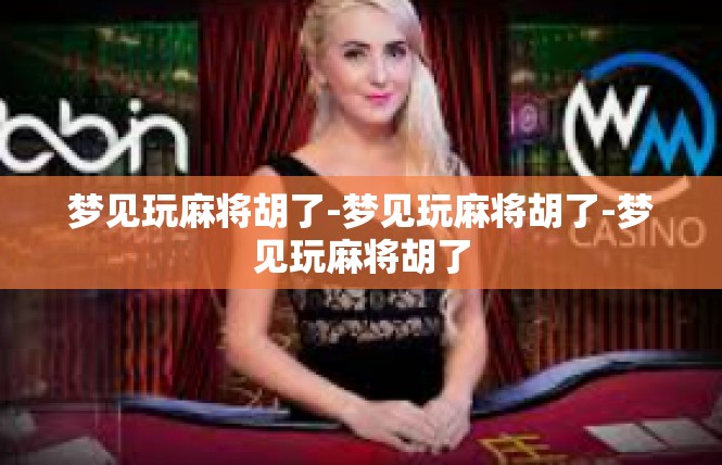 梦见玩麻将胡了-梦见玩麻将胡了-梦见玩麻将胡了