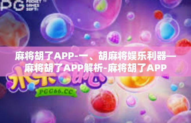 麻将胡了APP-一、胡麻将娱乐利器—麻将胡了APP解析-麻将胡了APP