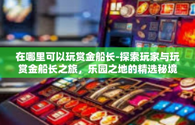 在哪里可以玩赏金船长-探索玩家与玩赏金船长之旅，乐园之地的精选秘境-在哪里可以玩赏金船长