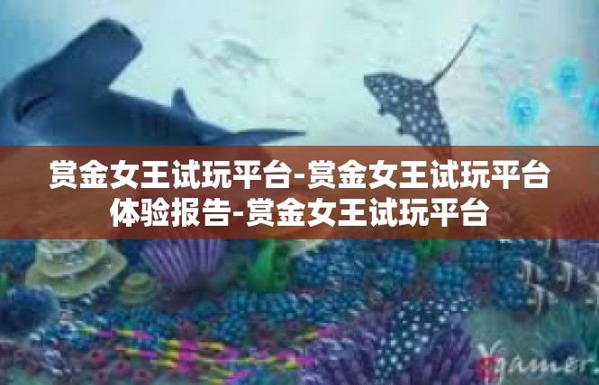 赏金女王试玩平台-赏金女王试玩平台体验报告-赏金女王试玩平台