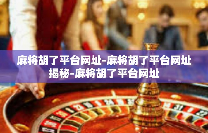 麻将胡了平台网址-麻将胡了平台网址揭秘-麻将胡了平台网址