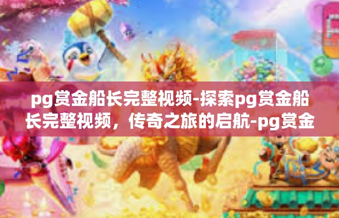 pg赏金船长完整视频-探索pg赏金船长完整视频，传奇之旅的启航-pg赏金船长完整视频