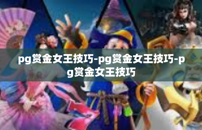 pg赏金女王技巧-pg赏金女王技巧-pg赏金女王技巧