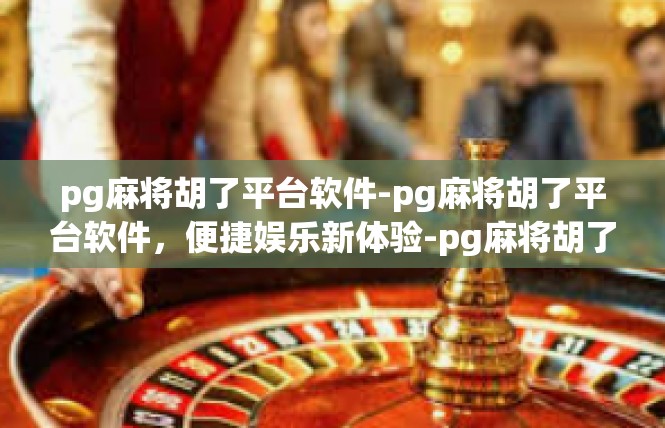 pg麻将胡了平台软件-pg麻将胡了平台软件，便捷娱乐新体验-pg麻将胡了平台软件