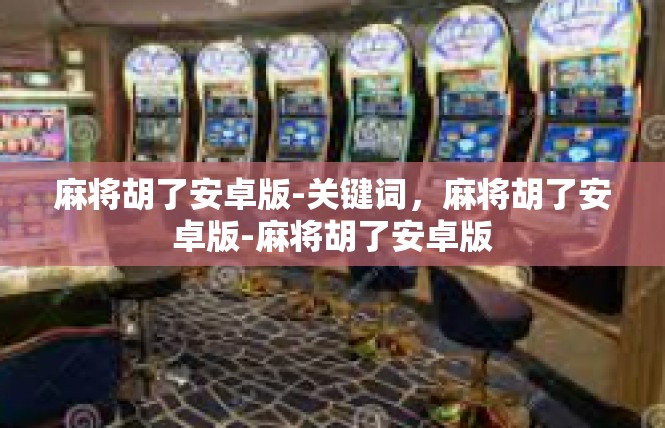 麻将胡了安卓版-关键词，麻将胡了安卓版-麻将胡了安卓版