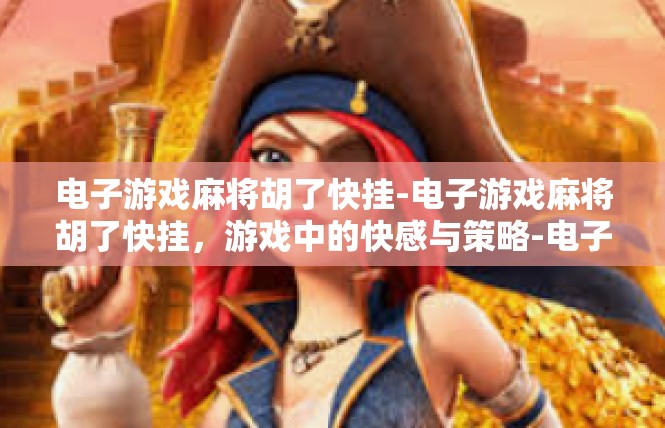 电子游戏麻将胡了快挂-电子游戏麻将胡了快挂，游戏中的快感与策略-电子游戏麻将胡了快挂