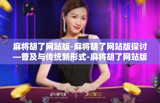 麻将胡了网站版-麻将胡了网站版探讨—普及与传统新形式-麻将胡了网站版