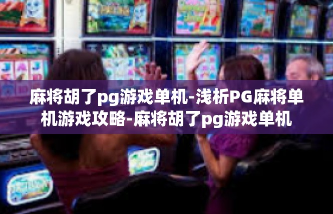 麻将胡了pg游戏单机-浅析PG麻将单机游戏攻略-麻将胡了pg游戏单机